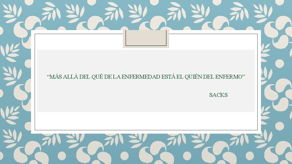 “MÁS ALLÁ DEL QUÉ DE LA ENFERMEDAD ESTÁ EL QUIÉN DEL ENFERMO” SACKS 