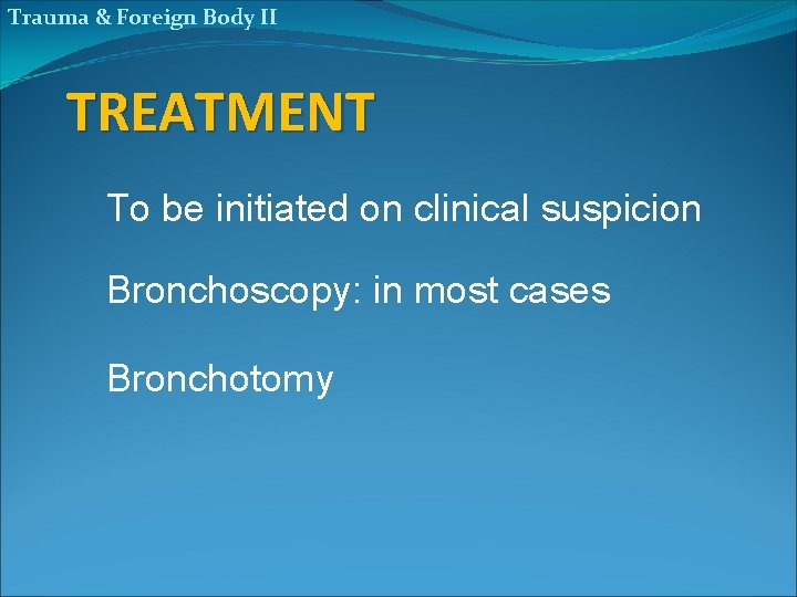 Trauma & Foreign Body II TREATMENT To be initiated on clinical suspicion Bronchoscopy: in