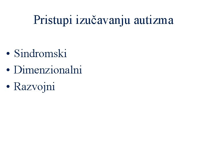 Pristupi izučavanju autizma • Sindromski • Dimenzionalni • Razvojni 