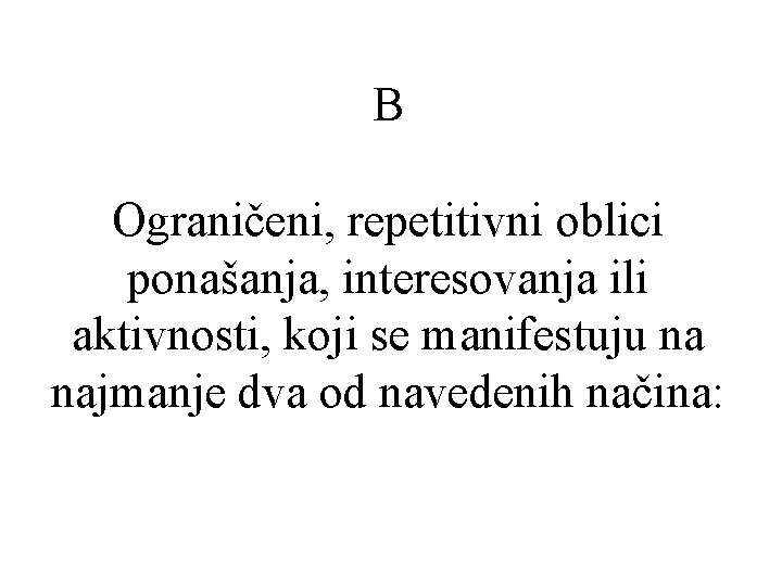 B Ograničeni, repetitivni oblici ponašanja, interesovanja ili aktivnosti, koji se manifestuju na najmanje dva