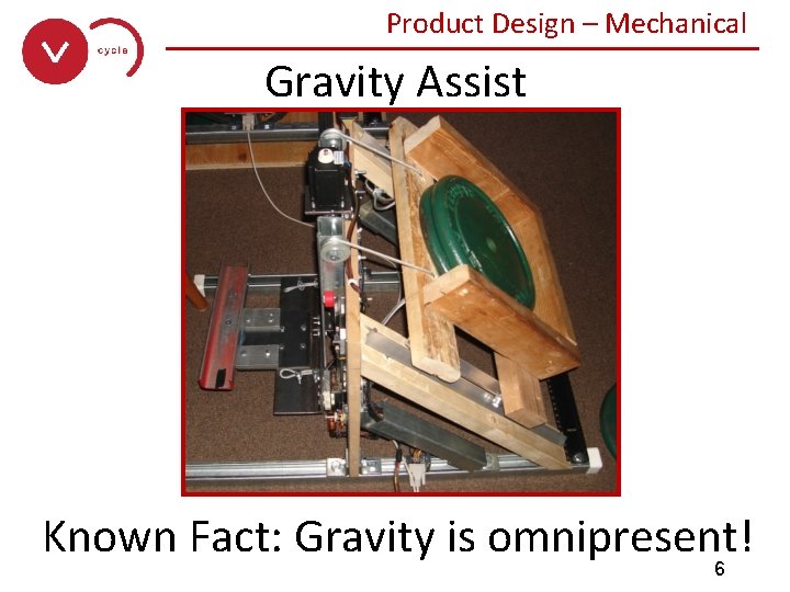 Product Design – Mechanical ______________ Gravity Assist Known Fact: Gravity is omnipresent! 6 