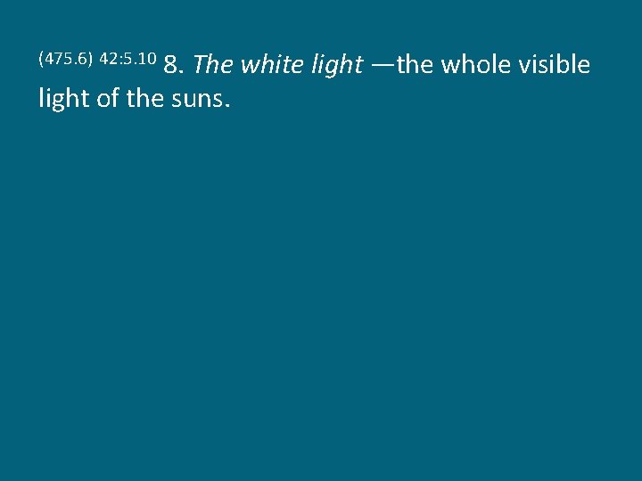 8. The white light —the whole visible light of the suns. (475. 6) 42:
