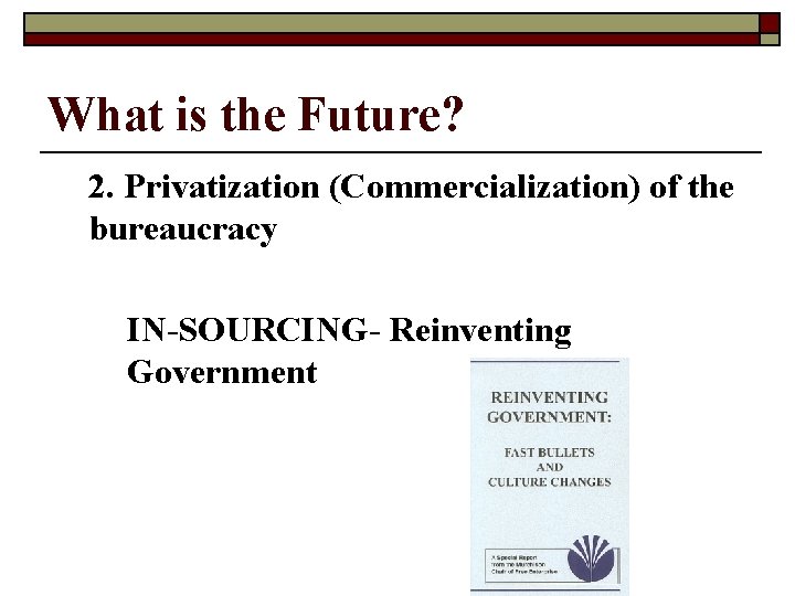 What is the Future? 2. Privatization (Commercialization) of the bureaucracy IN-SOURCING- Reinventing Government 
