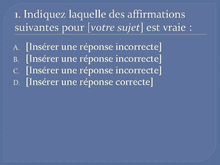 1. Indiquez laquelle des affirmations suivantes pour [votre sujet] est vraie : A. B.