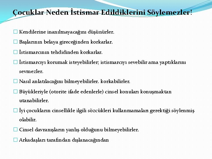 Çocuklar Neden İstismar Edildiklerini Söylemezler! � Kendilerine inanılmayacağını düşünürler. � Başlarının belaya gireceğinden korkarlar. Çocuklar Neden İstismar Edildiklerini Söylemezler! � Kendilerine inanılmayacağını düşünürler. � Başlarının belaya gireceğinden korkarlar.