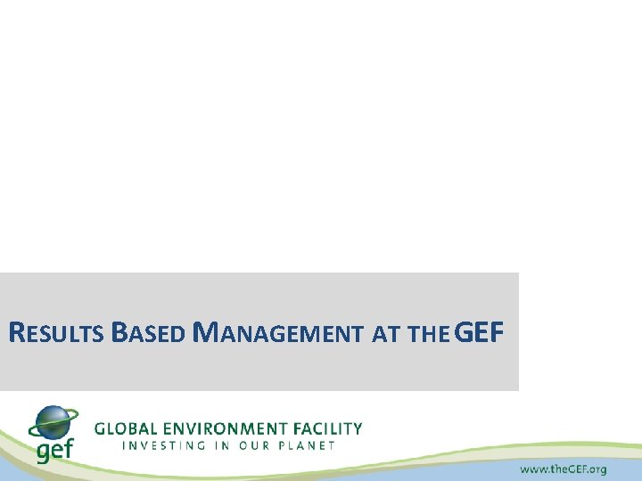 RESULTS BASED MANAGEMENT AT THE GEF 