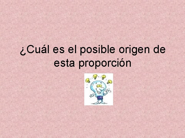 ¿Cuál es el posible origen de esta proporción 