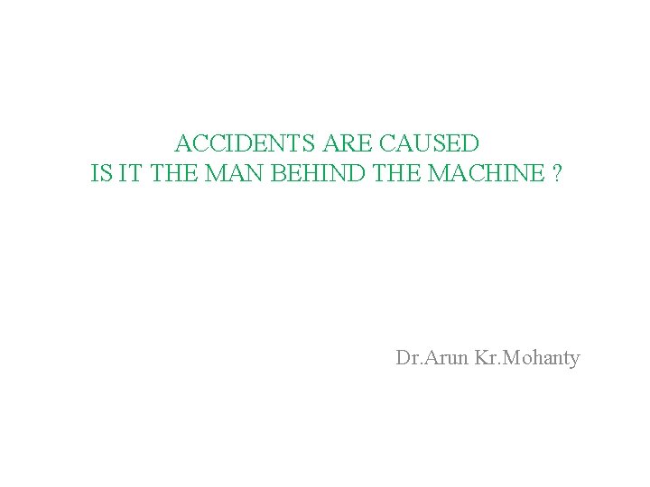 ACCIDENTS ARE CAUSED IS IT THE MAN BEHIND THE MACHINE ? Dr. Arun Kr.