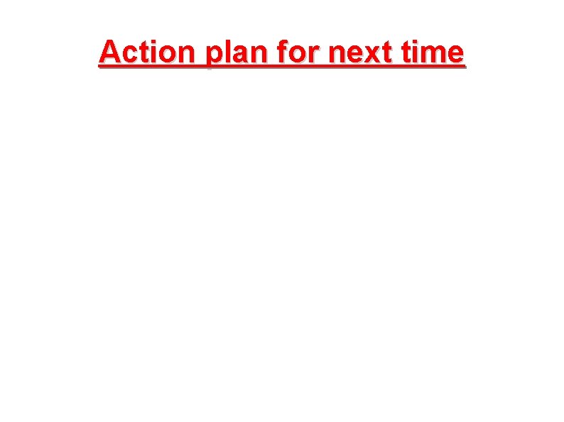 Action plan for next time 