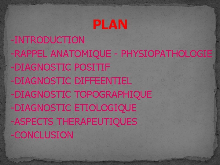 PLAN -INTRODUCTION -RAPPEL ANATOMIQUE - PHYSIOPATHOLOGIE -DIAGNOSTIC POSITIF -DIAGNOSTIC DIFFEENTIEL -DIAGNOSTIC TOPOGRAPHIQUE -DIAGNOSTIC ETIOLOGIQUE