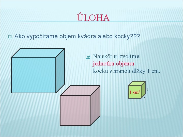 ÚLOHA � Ako vypočítame objem kvádra alebo kocky? ? ? Najskôr si zvolíme jednotku
