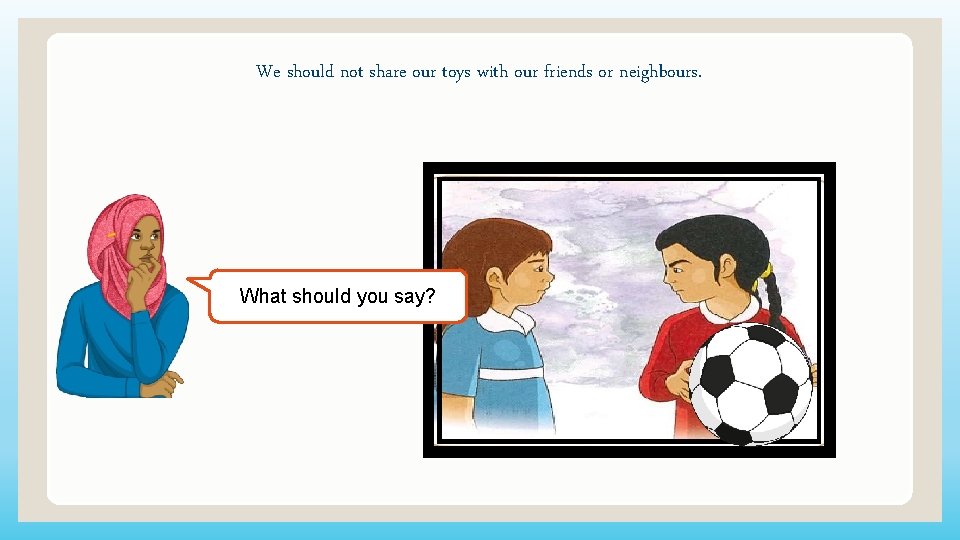 We should not share our toys with our friends or neighbours. What should you