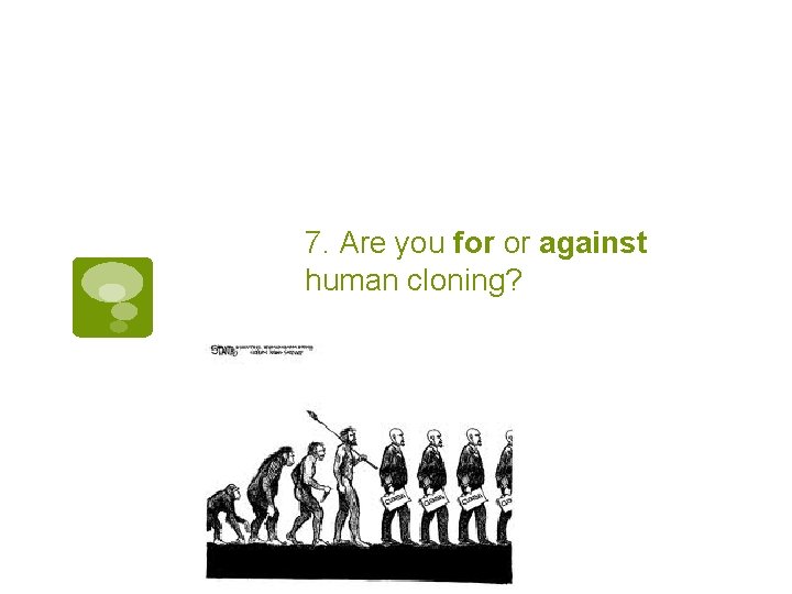 7. Are you for or against human cloning? 