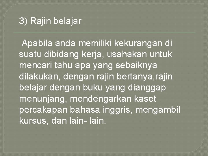 3) Rajin belajar Apabila anda memiliki kekurangan di suatu dibidang kerja, usahakan untuk mencari