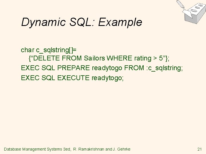 Dynamic SQL: Example char c_sqlstring[]= {“DELETE FROM Sailors WHERE rating > 5”}; EXEC SQL