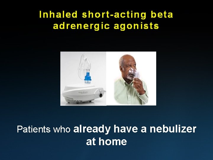 Inhaled short-acting beta adrenergic agonists Patients who already have a nebulizer at home Inhaled short-acting beta adrenergic agonists Patients who already have a nebulizer at home