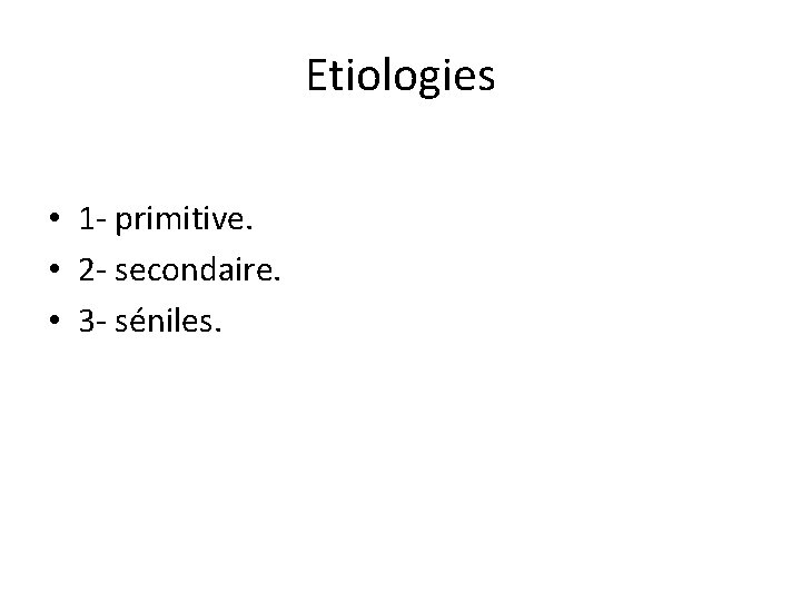 Etiologies • 1 - primitive. • 2 - secondaire. • 3 - séniles. 