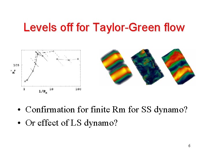 Levels off for Taylor-Green flow • Confirmation for finite Rm for SS dynamo? •