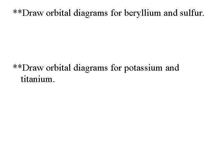 **Draw orbital diagrams for beryllium and sulfur. **Draw orbital diagrams for potassium and titanium.