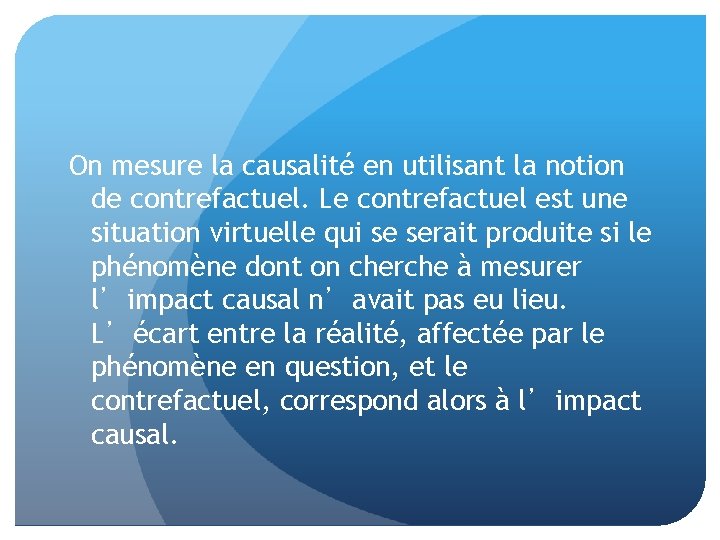 On mesure la causalité en utilisant la notion de contrefactuel. Le contrefactuel est une