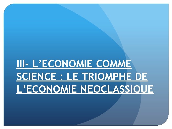 III- L’ECONOMIE COMME SCIENCE : LE TRIOMPHE DE L’ECONOMIE NEOCLASSIQUE 