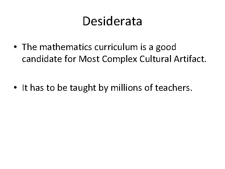 Desiderata • The mathematics curriculum is a good candidate for Most Complex Cultural Artifact.