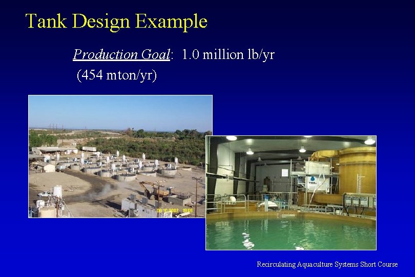 Tank Design Example Production Goal: 1. 0 million lb/yr (454 mton/yr) Recirculating Aquaculture Systems