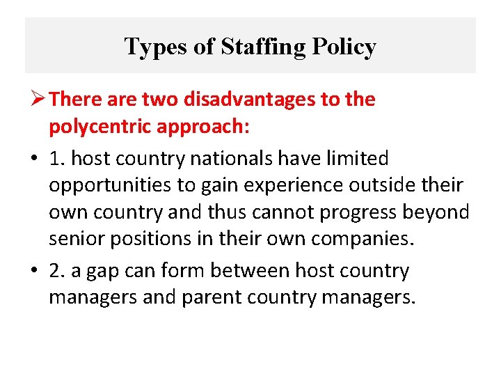 Types of Staffing Policy Ø There are two disadvantages to the polycentric approach: •