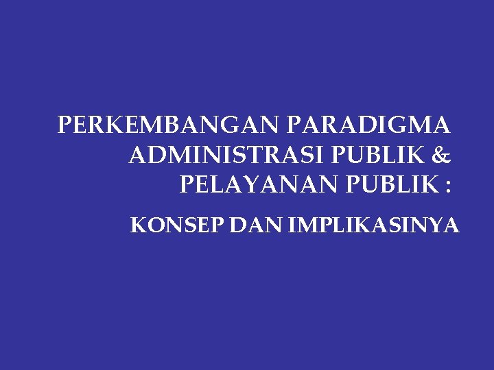 PERKEMBANGAN PARADIGMA ADMINISTRASI PUBLIK & PELAYANAN PUBLIK : KONSEP DAN IMPLIKASINYA 