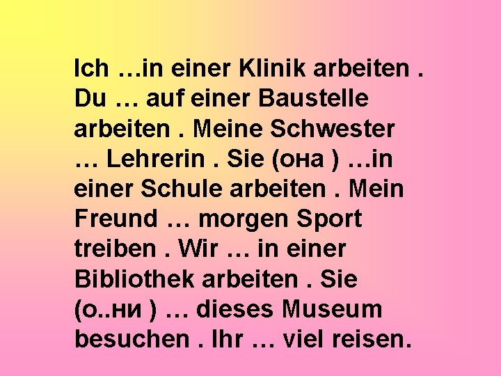 Ich …in einer Klinik arbeiten. Du … auf einer Baustelle arbeiten. Meine Schwester …