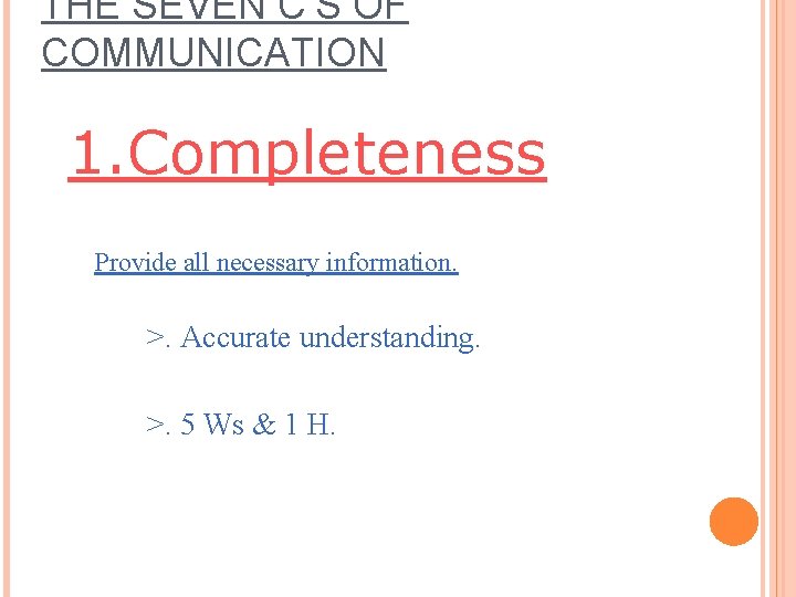 THE SEVEN C’S OF COMMUNICATION 1. Completeness Provide all necessary information. >. Accurate understanding. THE SEVEN C’S OF COMMUNICATION 1. Completeness Provide all necessary information. >. Accurate understanding.