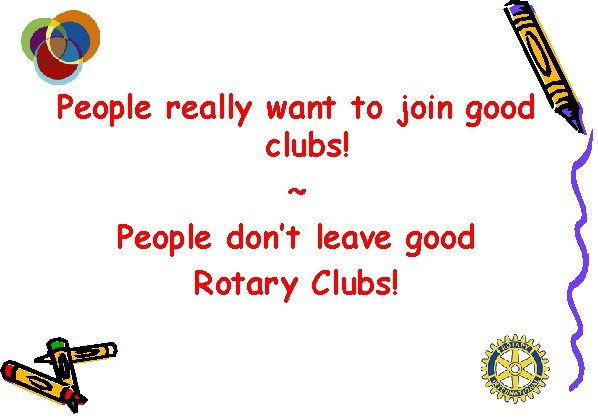 People really want to join good clubs! ~ People don’t leave good Rotary Clubs!
