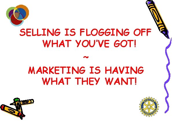 SELLING IS FLOGGING OFF WHAT YOU’VE GOT! ~ MARKETING IS HAVING WHAT THEY WANT!