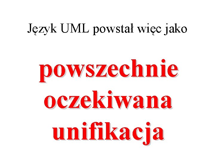 Język UML powstał więc jako powszechnie oczekiwana unifikacja 