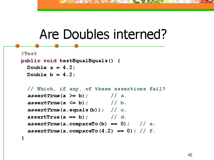 Are Doubles interned? @Test public void test. Equals() { Double a = 4. 2;