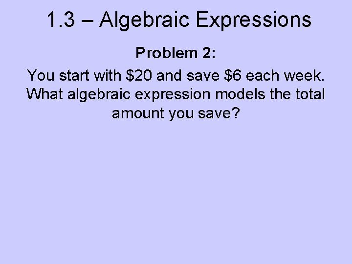 1. 3 – Algebraic Expressions Problem 2: You start with $20 and save $6