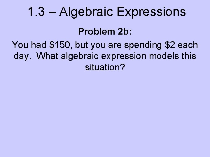 1. 3 – Algebraic Expressions Problem 2 b: You had $150, but you are
