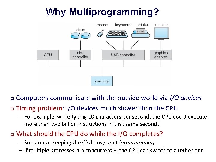 Why Multiprogramming? Computers communicate with the outside world via I/O devices q Timing problem: