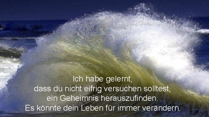 Ich habe gelernt, dass du nicht eifrig versuchen solltest, ein Geheimnis herauszufinden. Es könnte