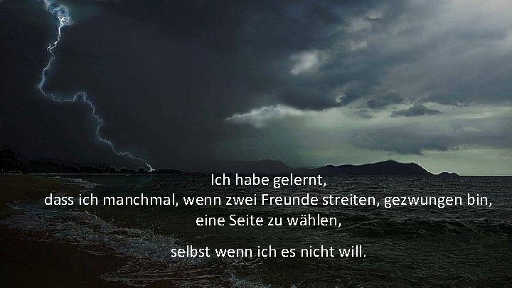 Ich habe gelernt, dass ich manchmal, wenn zwei Freunde streiten, gezwungen bin, eine Seite