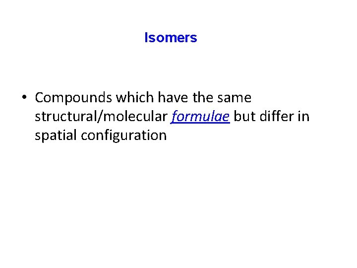 Isomers • Compounds which have the same structural/molecular formulae but differ in spatial configuration