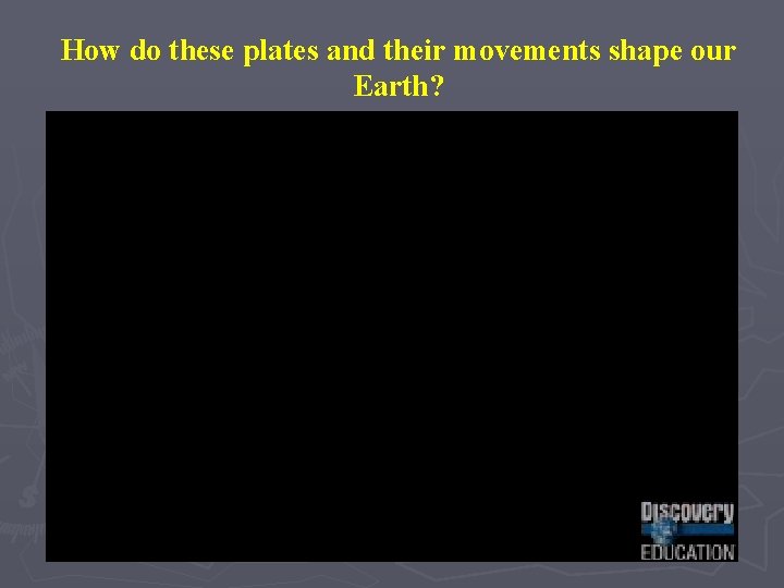 How do these plates and their movements shape our Earth? How do these plates and their movements shape our Earth?