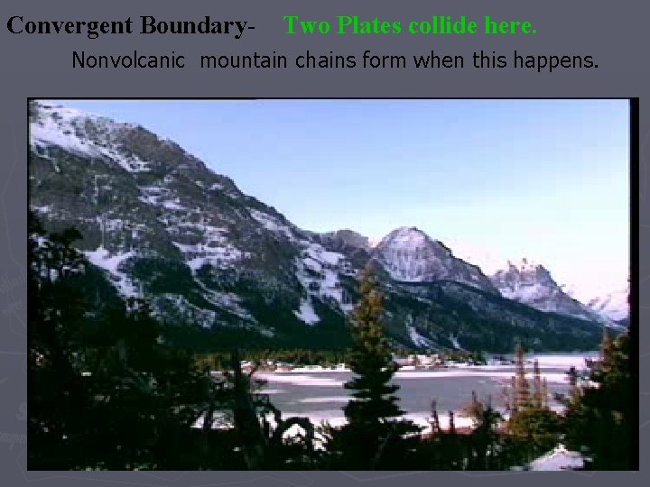 Convergent Boundary- Two Plates collide here. Nonvolcanic mountain chains form when this happens. Convergent Boundary- Two Plates collide here. Nonvolcanic mountain chains form when this happens.
