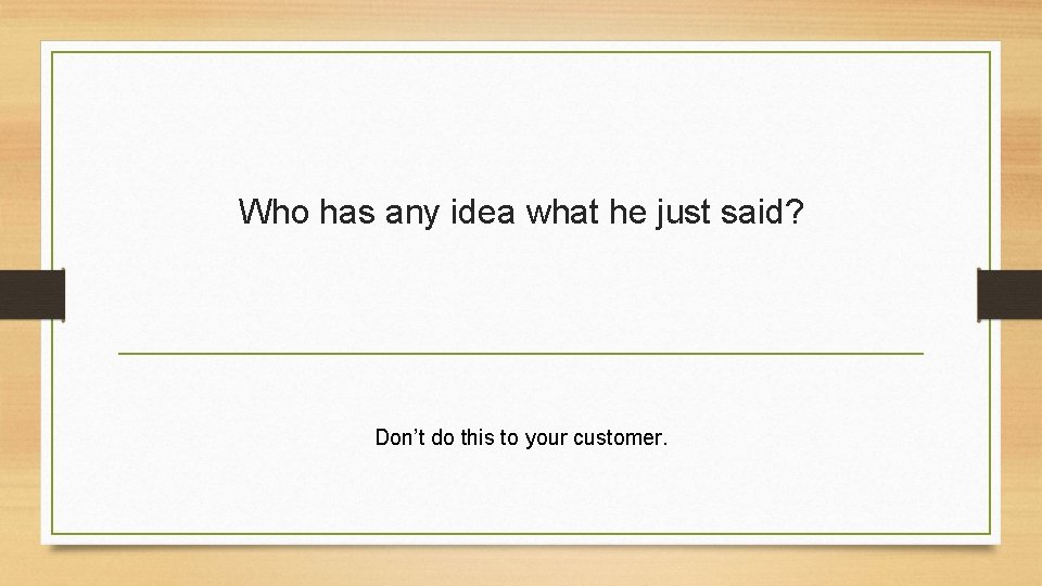 Who has any idea what he just said? Don’t do this to your customer.