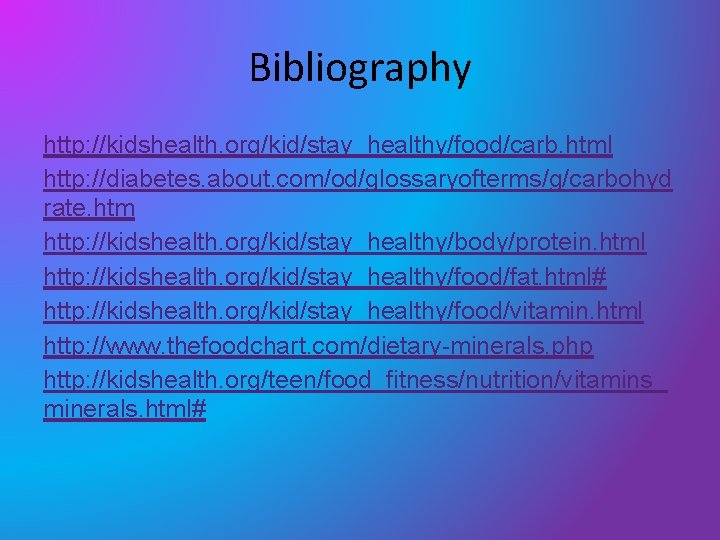 Bibliography http: //kidshealth. org/kid/stay_healthy/food/carb. html http: //diabetes. about. com/od/glossaryofterms/g/carbohyd rate. htm http: //kidshealth. org/kid/stay_healthy/body/protein. Bibliography http: //kidshealth. org/kid/stay_healthy/food/carb. html http: //diabetes. about. com/od/glossaryofterms/g/carbohyd rate. htm http: //kidshealth. org/kid/stay_healthy/body/protein.