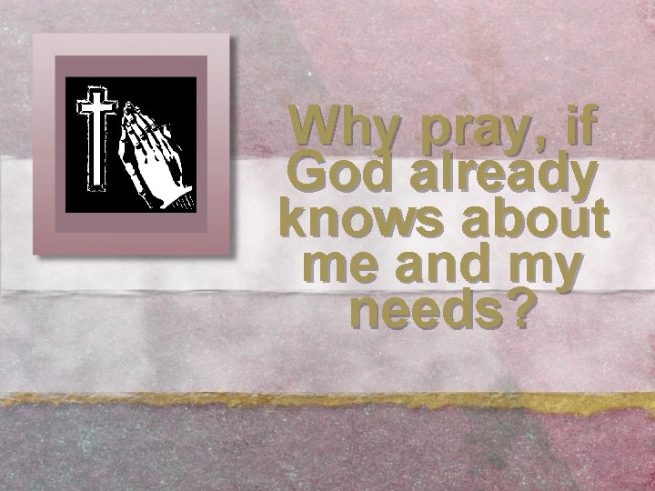 Why pray, if God already knows about me and my needs? 