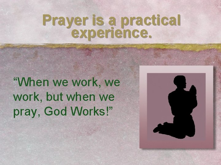 Prayer is a practical experience. “When we work, but when we pray, God Works!”