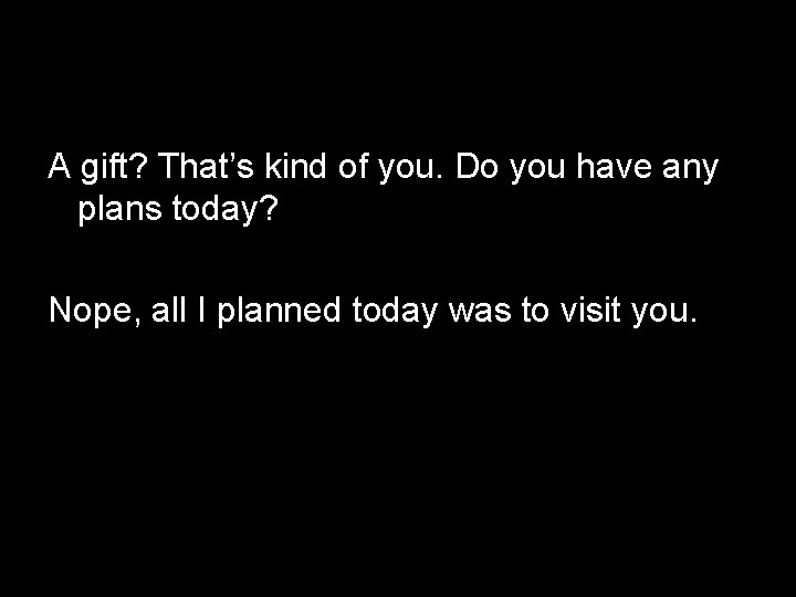 A gift? That’s kind of you. Do you have any plans today? Nope, all