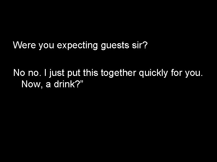 Were you expecting guests sir? No no. I just put this together quickly for
