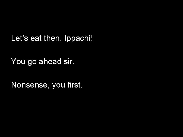 Let’s eat then, Ippachi! You go ahead sir. Nonsense, you first. 